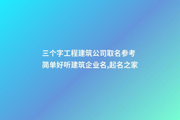 三个字工程建筑公司取名参考 简单好听建筑企业名,起名之家-第1张-公司起名-玄机派